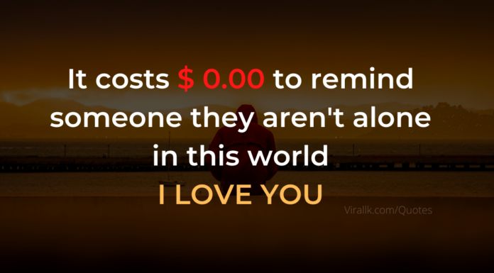 It costs $ 0.00 to remind someone they aren't alone in this world I LOVE YOU